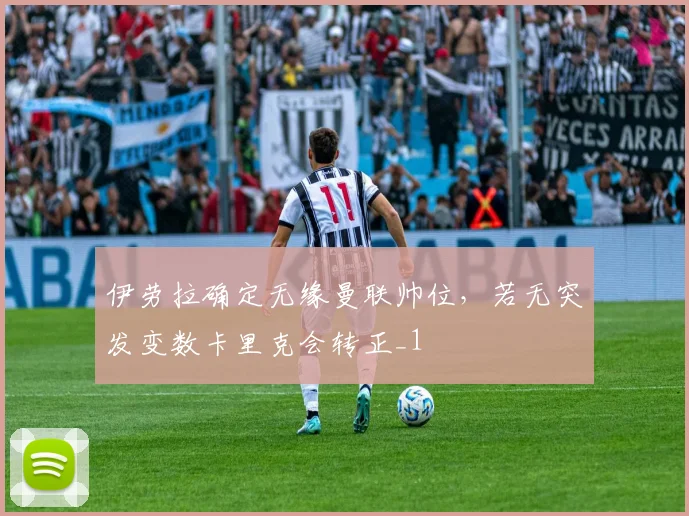 伊劳拉确定无缘曼联帅位，若无突发变数卡里克会转正_1