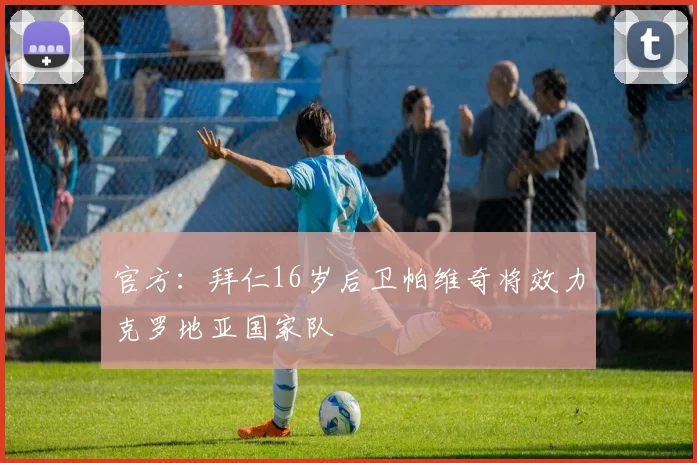 官方：拜仁16岁后卫帕维奇将效力克罗地亚国家队