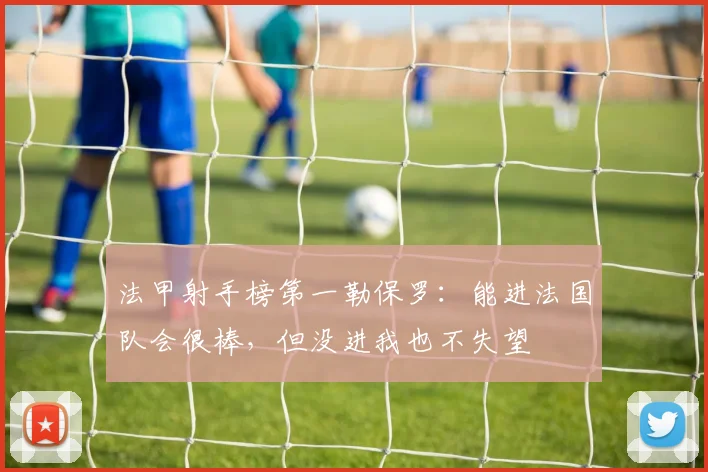 法甲射手榜第一勒保罗：能进法国队会很棒，但没进我也不失望