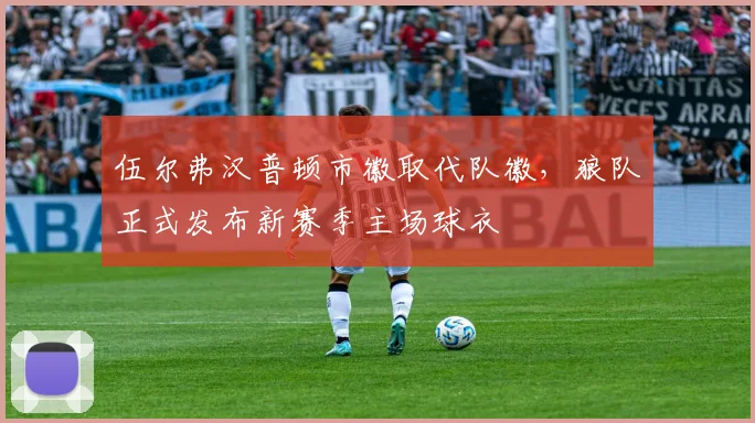 伍尔弗汉普顿市徽取代队徽，狼队正式发布新赛季主场球衣