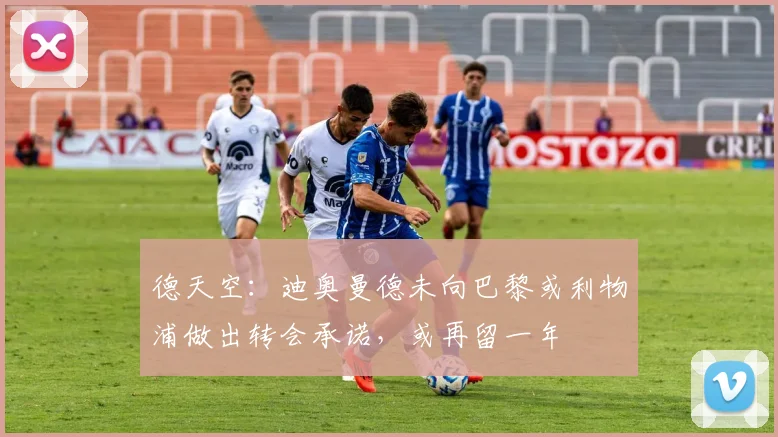 德天空：迪奥曼德未向巴黎或利物浦做出转会承诺，或再留一年