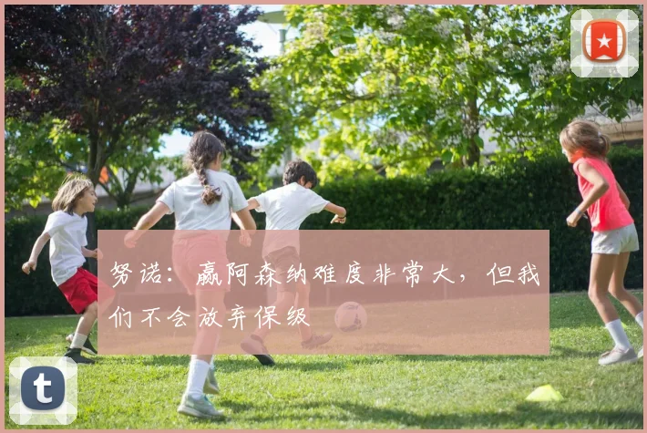 努诺：赢阿森纳难度非常大，但我们不会放弃保级