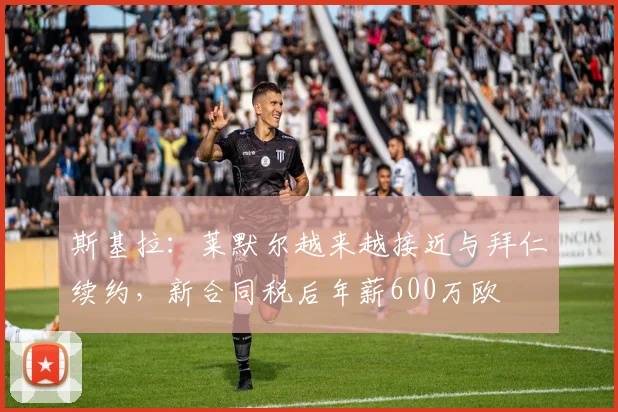 斯基拉：莱默尔越来越接近与拜仁续约，新合同税后年薪600万欧