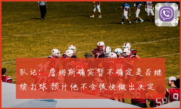队记：詹姆斯确实暂不确定是否继续打球 预计他不会很快做出决定